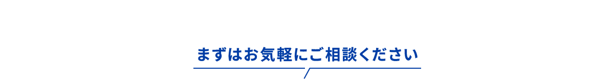まずはお気軽にご相談ください