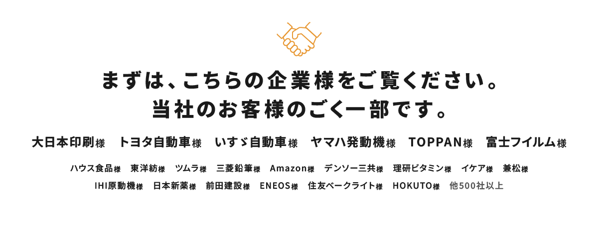 まずは、こちらの企業様をご覧ください。当社のお客様のごく一部です。大日本印刷様 トヨタ自動車様 いすゞ自動車様 ヤマハ発動機様 TOPPAN様 富士フイルム様