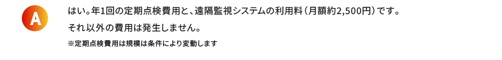 はい。年1回の定期点検費用と、遠隔監視システムの利用料（月額約2,500円）です。