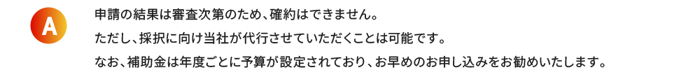 申請の結果は審査次第のため、確約はできません。ただし、採択に向け当社が代行させていただくことは可能です。