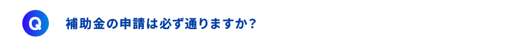 補助金の申請は必ず通りますか？