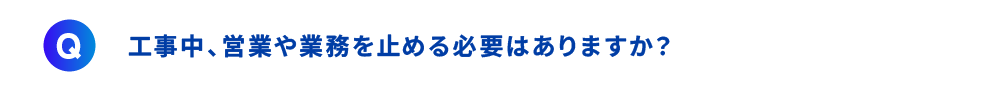 工事中、営業や業務を止める必要はありますか？