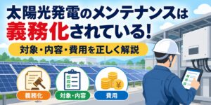 太陽光発電のメンテナンスは義務化されている！対象・内容・費用を正しく解説