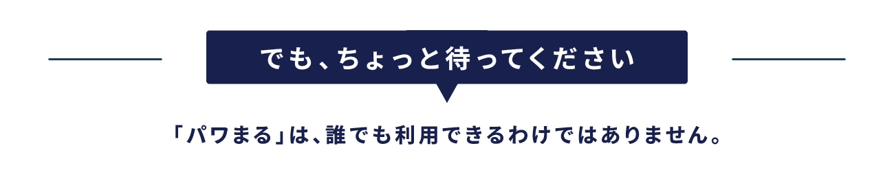 でも、ちょっと待ってください 「パワまる」は、誰でも利用できるわけではありません。