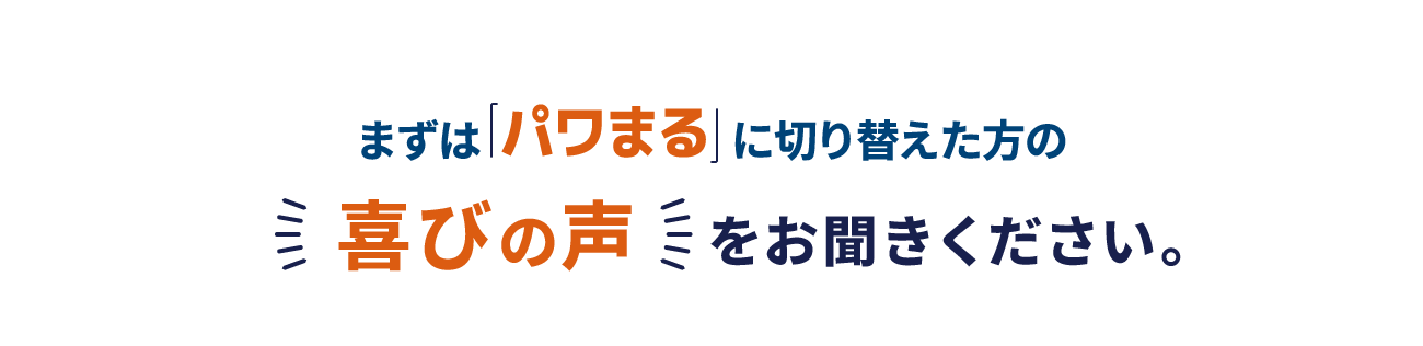 まずは「パワまる」に切り替えた方の喜びの声をお聞きください。