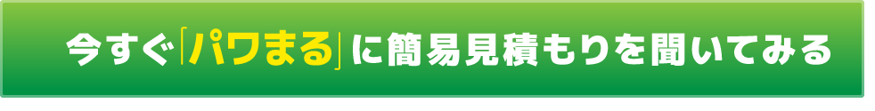 今すぐ「パワまる」に簡易見積もりを聞いてみる