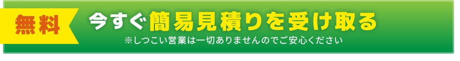 今すぐ簡易見積りを受け取る ※しつこい営業は一切ありませんのでご安心ください