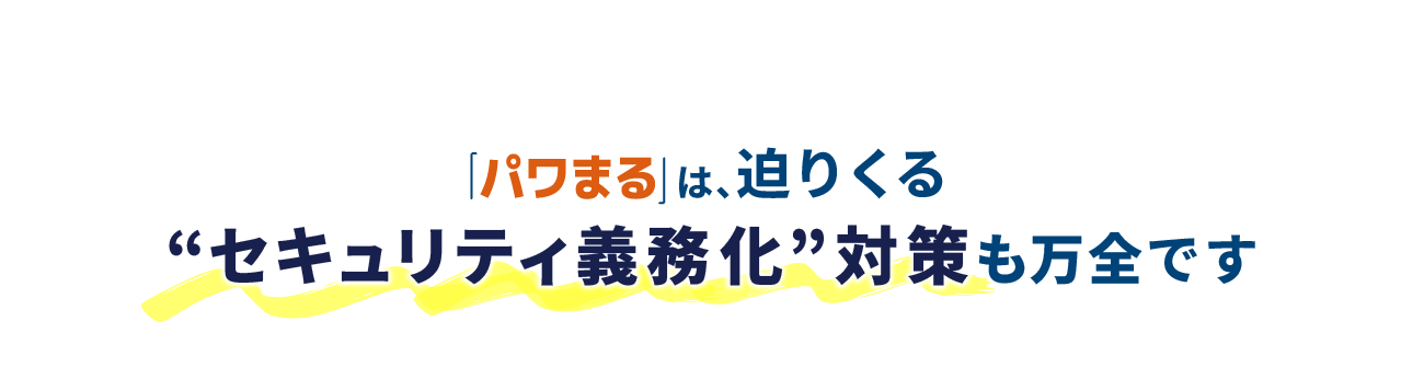 「パワまる」は、迫りくる“セキュリティ義務化”対策も万全です