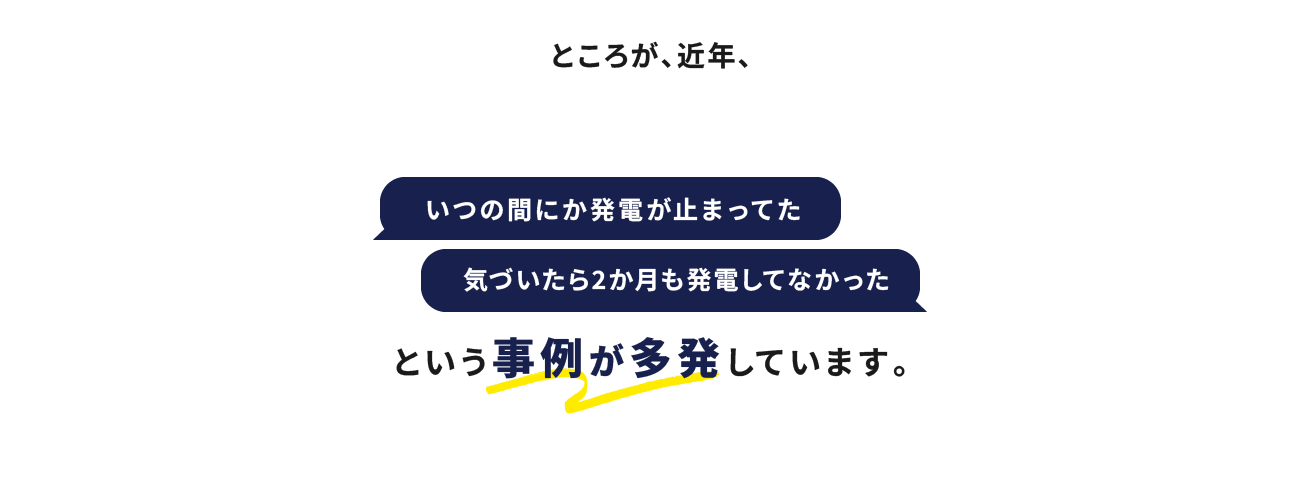 ところが、近年、いつの間にか発電が止まってた 気づいたら2か月も発電してなかった という事例が多発しています。