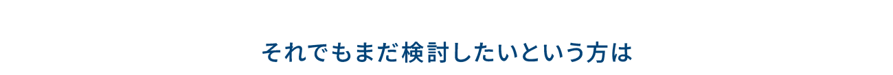 それでもまだ検討したいという方は