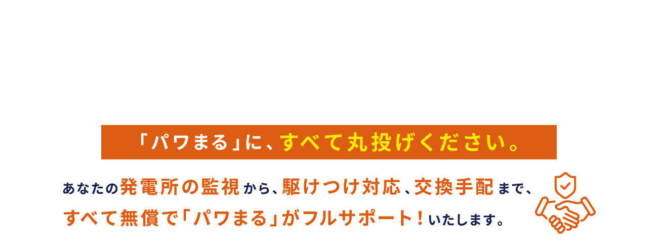 「パワまる」に、すべて丸投げください。あなたの発電所の監視から、駆けつけ対応、交換手配まで、すべて無償で「パワまる」がフルサポート！いたします。